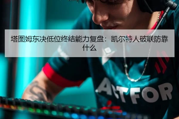 塔图姆东决低位终结能力复盘：凯尔特人破联防靠什么